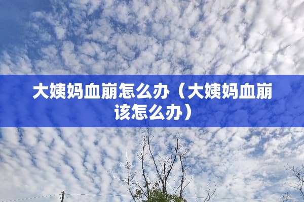 大姨妈血崩怎么办（大姨妈血崩该怎么办）