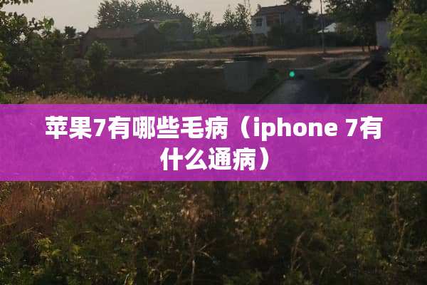 苹果7有哪些毛病（iphone 7有什么通病）