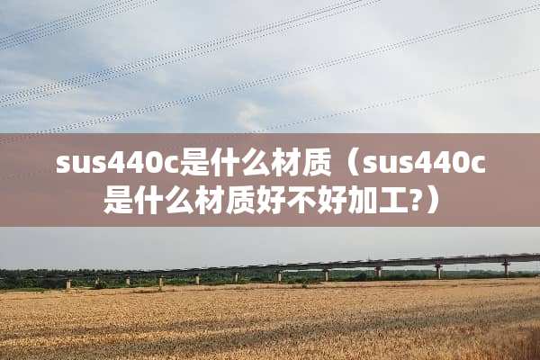 sus440c是什么材质（sus440c是什么材质好不好加工?）