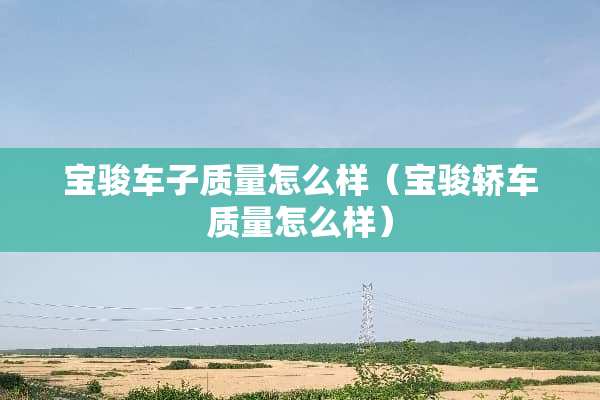 宝骏车子质量怎么样（宝骏轿车质量怎么样）