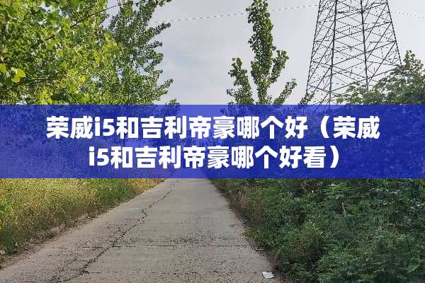 荣威i5和吉利帝豪哪个好（荣威i5和吉利帝豪哪个好看）