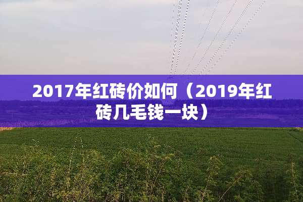 2017年红砖价如何（2019年红砖几毛钱一块）
