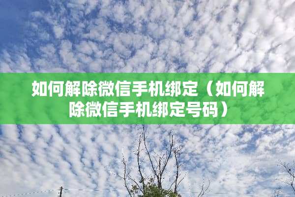 如何解除微信手机绑定（如何解除微信手机绑定号码）