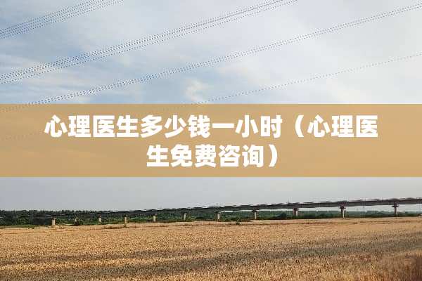 心理医生多少钱一小时（心理医生免费咨询）