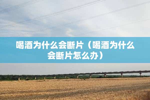 喝酒为什么会断片（喝酒为什么会断片怎么办）