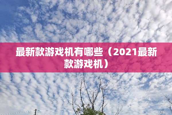 最新款游戏机有哪些（2021最新款游戏机）