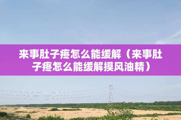 来事肚子疼怎么能缓解（来事肚子疼怎么能缓解摸风油精）