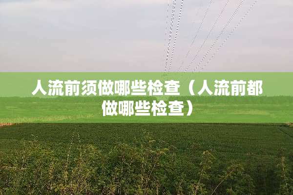 人流前须做哪些检查（人流前都做哪些检查）
