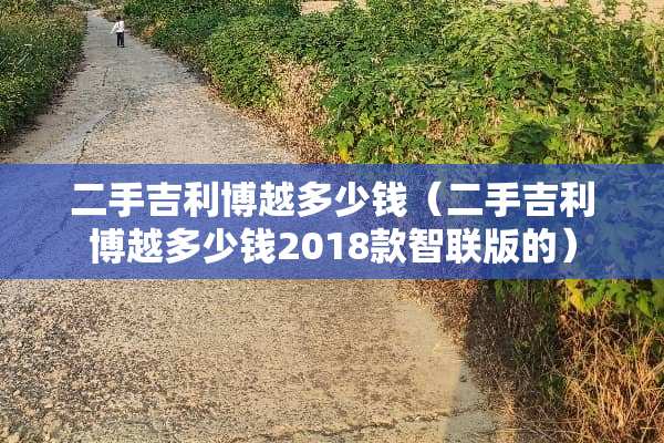 二手吉利博越多少钱（二手吉利博越多少钱2018款智联版的）