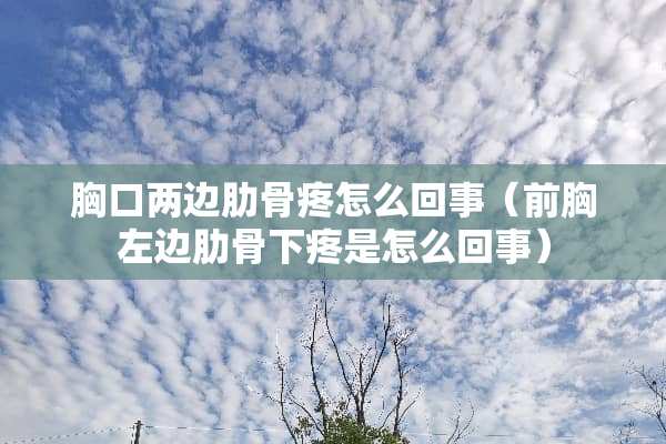 胸口两边肋骨疼怎么回事（前胸左边肋骨下疼是怎么回事）