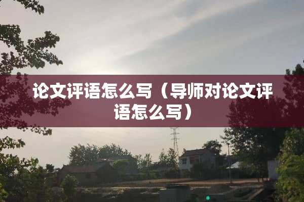 论文评语怎么写（导师对论文评语怎么写）