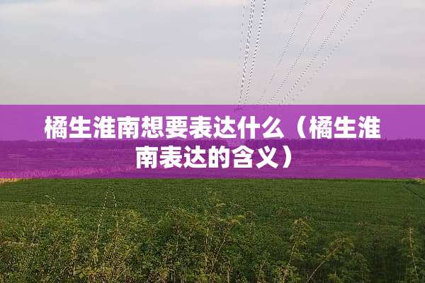 橘生淮南想要表达什么（橘生淮南表达的含义）