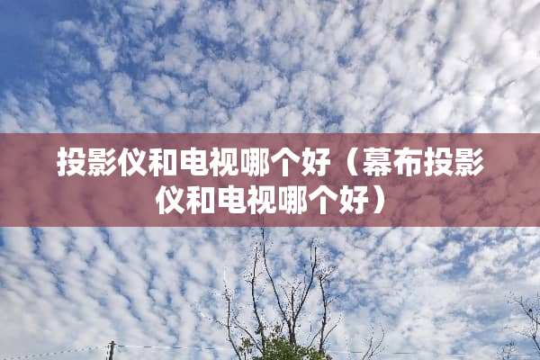 投影仪和电视哪个好（幕布投影仪和电视哪个好）