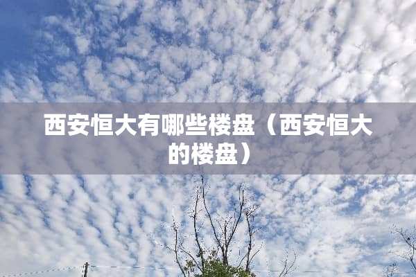 西安恒大有哪些楼盘（西安恒大的楼盘）