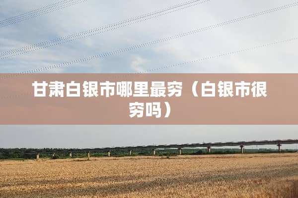 甘肃白银市哪里最穷（白银市很穷吗）