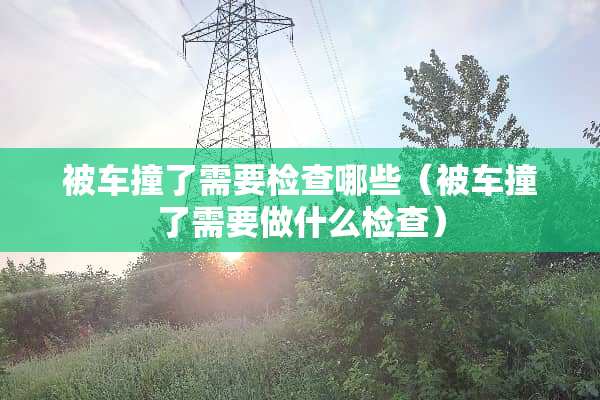 被车撞了需要检查哪些（被车撞了需要做什么检查）