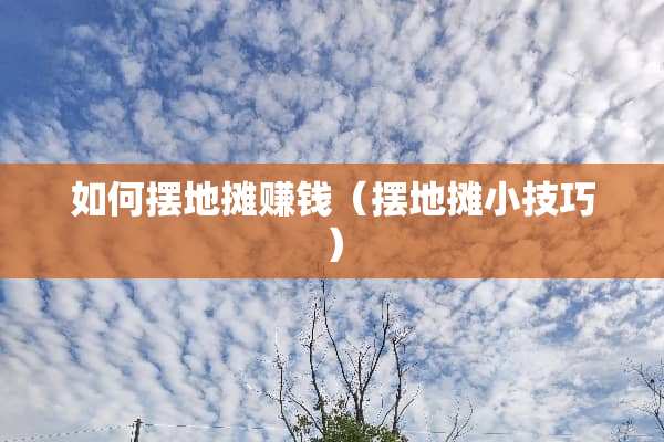 如何摆地摊赚钱（摆地摊小技巧）