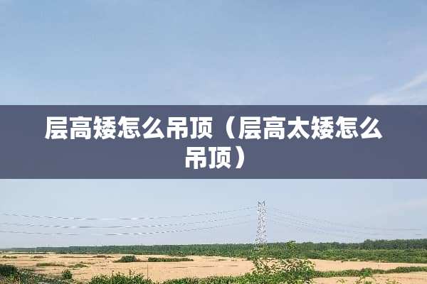 层高矮怎么吊顶（层高太矮怎么吊顶）