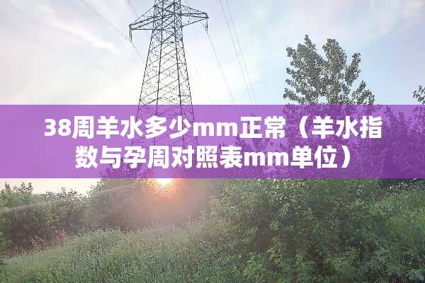 38周羊水多少mm正常（羊水指数与孕周对照表mm单位）