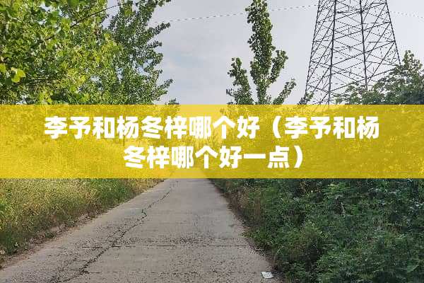 李予和杨冬梓哪个好（李予和杨冬梓哪个好一点）