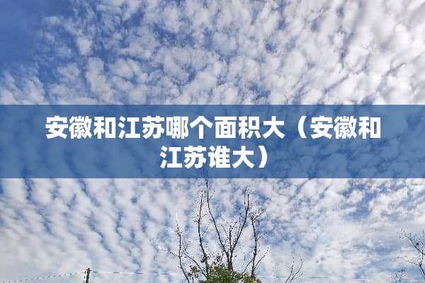 安徽和江苏哪个面积大（安徽和江苏谁大）