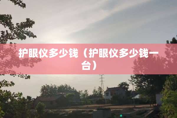 护眼仪多少钱（护眼仪多少钱一台）