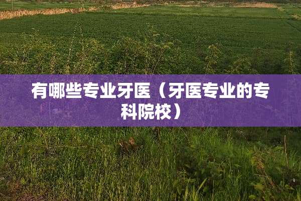 有哪些专业牙医（牙医专业的专科院校）