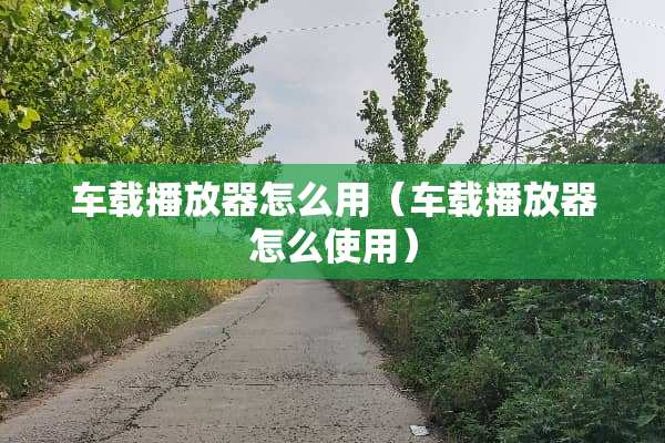 车载播放器怎么用（车载播放器怎么使用）