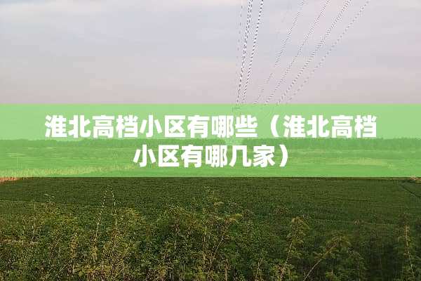 淮北高档小区有哪些（淮北高档小区有哪几家）