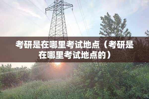 考研是在哪里考试地点（考研是在哪里考试地点的）