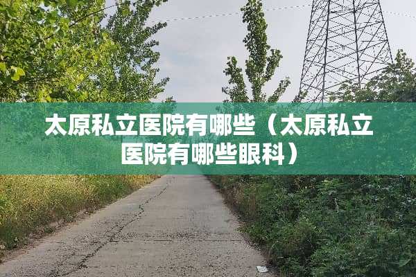 太原私立医院有哪些（太原私立医院有哪些眼科）