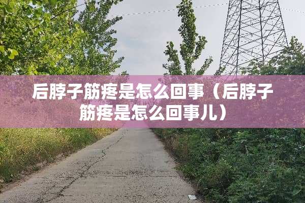 后脖子筋疼是怎么回事（后脖子筋疼是怎么回事儿）