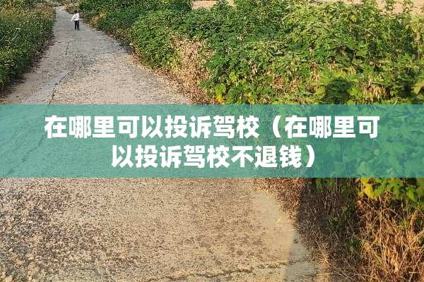 在哪里可以投诉驾校（在哪里可以投诉驾校不退钱）