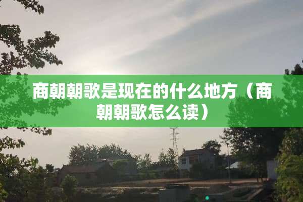 商朝朝歌是现在的什么地方（商朝朝歌怎么读）