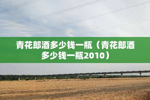 青花郎酒多少钱一瓶（青花郎酒多少钱一瓶2010）