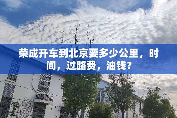 荣成开车到北京要多少公里，时间，过路费，油钱？