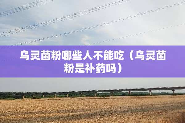 乌灵菌粉哪些人不能吃（乌灵菌粉是补药吗）