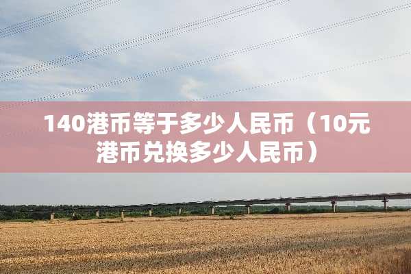 140港币等于多少人民币（10元港币兑换多少人民币）