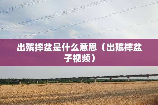 出殡摔盆是什么意思（出殡摔盆子视频）