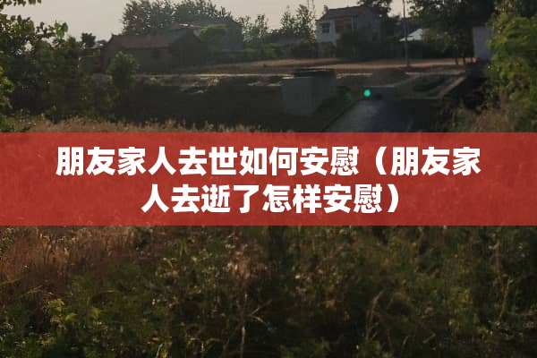朋友家人去世如何安慰（朋友家人去逝了怎样安慰）