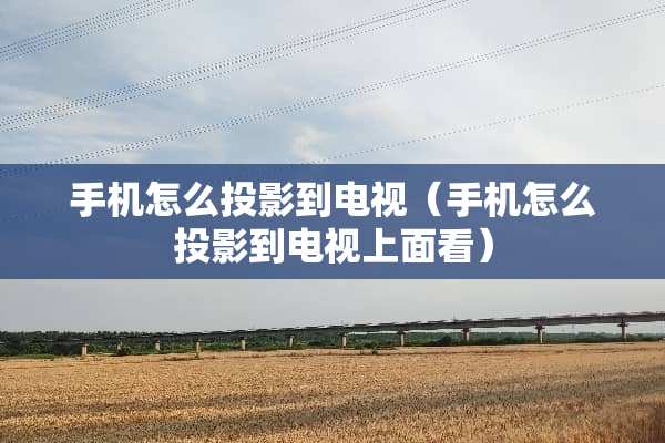 手机怎么投影到电视（手机怎么投影到电视上面看）