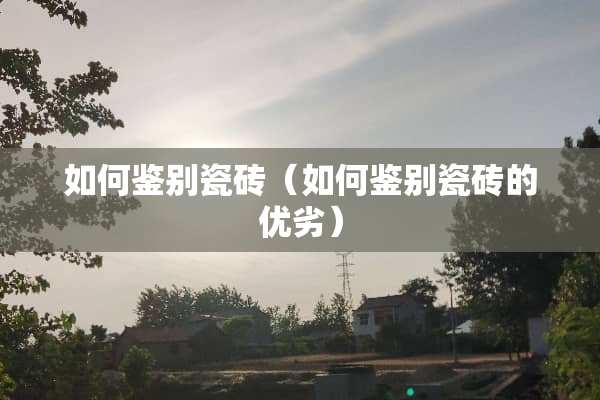 如何鉴别瓷砖（如何鉴别瓷砖的优劣）