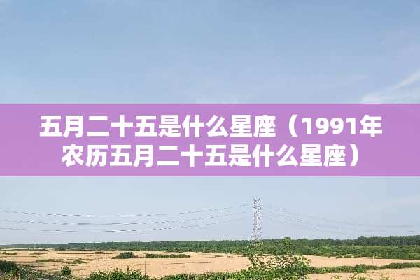 五月二十五是什么星座（1991年农历五月二十五是什么星座）