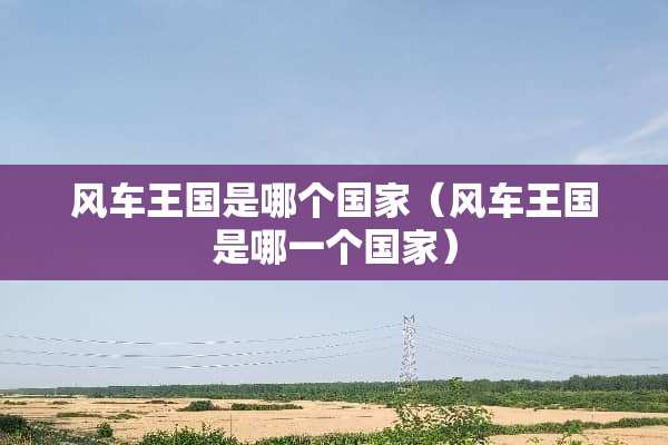 风车王国是哪个国家（风车王国是哪一个国家）