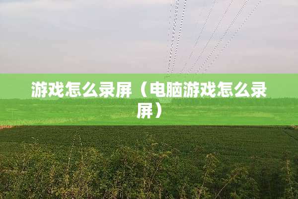 游戏怎么录屏（电脑游戏怎么录屏）