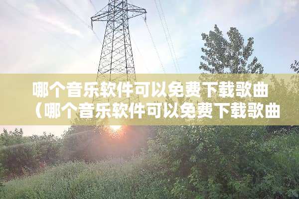 哪个音乐软件可以免费下载歌曲（哪个音乐软件可以免费下载歌曲?）