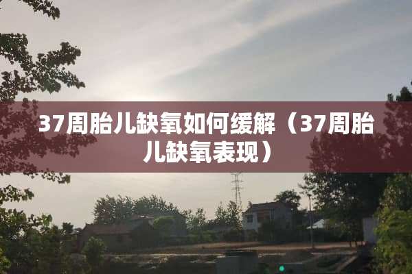 37周胎儿缺氧如何缓解（37周胎儿缺氧表现）