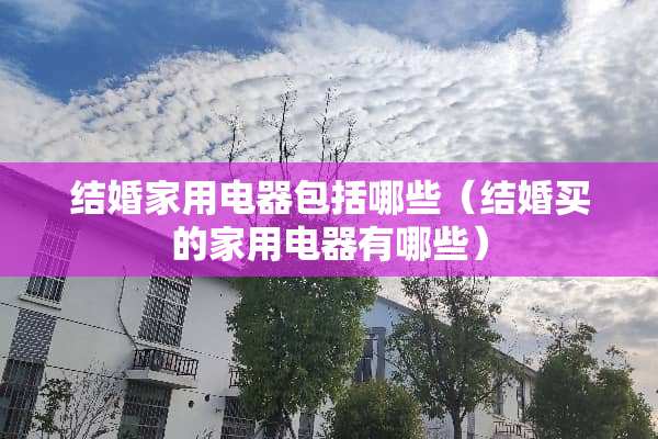 结婚家用电器包括哪些（结婚买的家用电器有哪些）