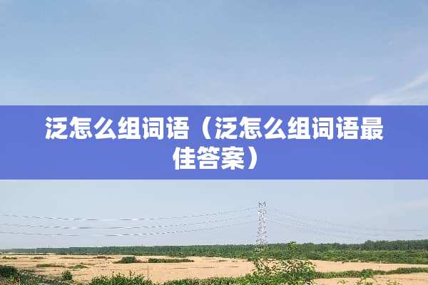 泛怎么组词语（泛怎么组词语最佳答案）