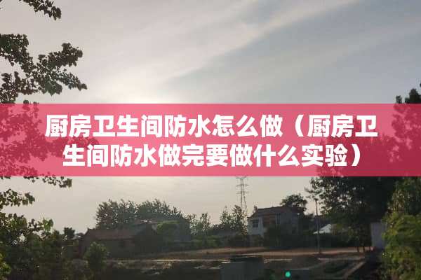 厨房卫生间防水怎么做（厨房卫生间防水做完要做什么实验）